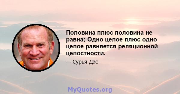 Половина плюс половина не равна; Одно целое плюс одно целое равняется реляционной целостности.