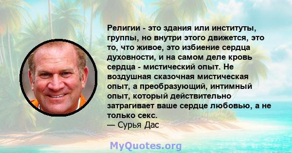 Религии - это здания или институты, группы, но внутри этого движется, это то, что живое, это избиение сердца духовности, и на самом деле кровь сердца - мистический опыт. Не воздушная сказочная мистическая опыт, а