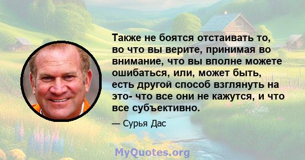 Также не боятся отстаивать то, во что вы верите, принимая во внимание, что вы вполне можете ошибаться, или, может быть, есть другой способ взглянуть на это- что все они не кажутся, и что все субъективно.