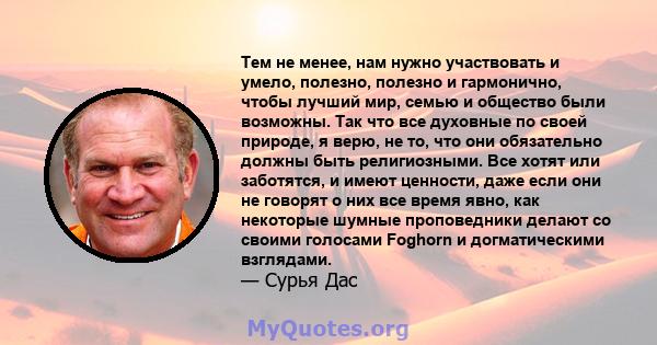 Тем не менее, нам нужно участвовать и умело, полезно, полезно и гармонично, чтобы лучший мир, семью и общество были возможны. Так что все духовные по своей природе, я верю, не то, что они обязательно должны быть