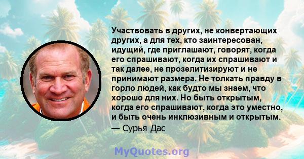 Участвовать в других, не конвертающих других, а для тех, кто заинтересован, идущий, где приглашают, говорят, когда его спрашивают, когда их спрашивают и так далее, не прозелитизируют и не принимают размера. Не толкать