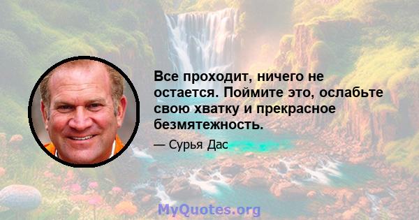 Все проходит, ничего не остается. Поймите это, ослабьте свою хватку и прекрасное безмятежность.