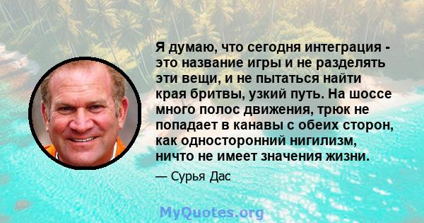 Я думаю, что сегодня интеграция - это название игры и не разделять эти вещи, и не пытаться найти края бритвы, узкий путь. На шоссе много полос движения, трюк не попадает в канавы с обеих сторон, как односторонний