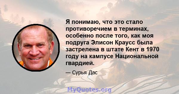 Я понимаю, что это стало противоречием в терминах, особенно после того, как моя подруга Элисон Краусс была застрелена в штате Кент в 1970 году на кампусе Национальной гвардией.