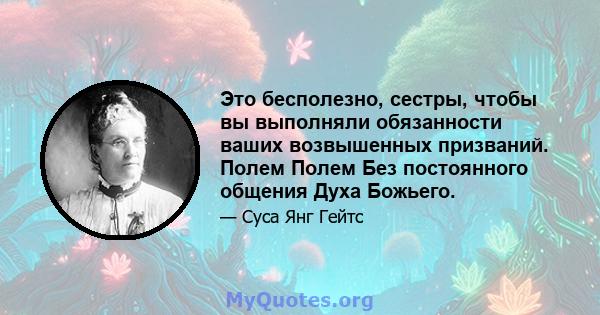 Это бесполезно, сестры, чтобы вы выполняли обязанности ваших возвышенных призваний. Полем Полем Без постоянного общения Духа Божьего.