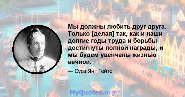 Мы должны любить друг друга. Только [делая] так, как и наши долгие годы труда и борьбы достигнуты полной награды, и мы будем увенчаны жизнью вечной.