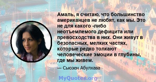 Амаль, я считаю, что большинство американцев не любят, как мы. Это не для какого -либо неотъемлемого дефицита или превосходства в них. Они живут в безопасных, мелких частях, которые редко толкают человеческие эмоции в