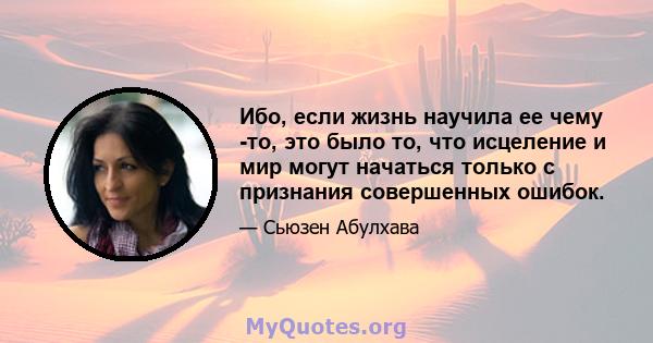 Ибо, если жизнь научила ее чему -то, это было то, что исцеление и мир могут начаться только с признания совершенных ошибок.