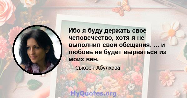 Ибо я буду держать свое человечество, хотя я не выполнил свои обещания. ... и любовь не будет вырваться из моих вен.