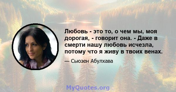 Любовь - это то, о чем мы, моя дорогая, - говорит она. - Даже в смерти нашу любовь исчезла, потому что я живу в твоих венах.