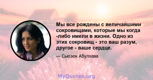 Мы все рождены с величайшими сокровищами, которые мы когда -либо имели в жизни. Одно из этих сокровищ - это ваш разум, другое - ваше сердце.