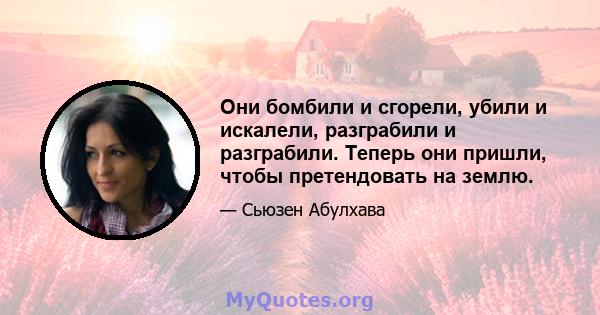 Они бомбили и сгорели, убили и искалели, разграбили и разграбили. Теперь они пришли, чтобы претендовать на землю.