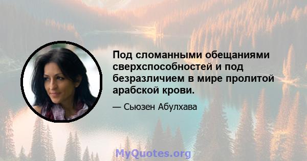 Под сломанными обещаниями сверхспособностей и под безразличием в мире пролитой арабской крови.