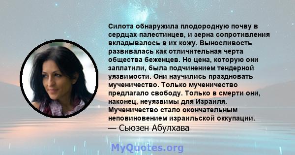 Силота обнаружила плодородную почву в сердцах палестинцев, и зерна сопротивления вкладывалось в их кожу. Выносливость развивалась как отличительная черта общества беженцев. Но цена, которую они заплатили, была