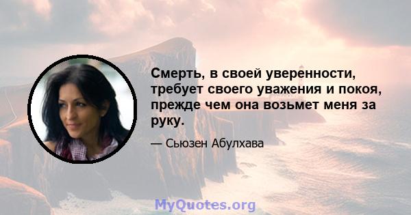 Смерть, в своей уверенности, требует своего уважения и покоя, прежде чем она возьмет меня за руку.