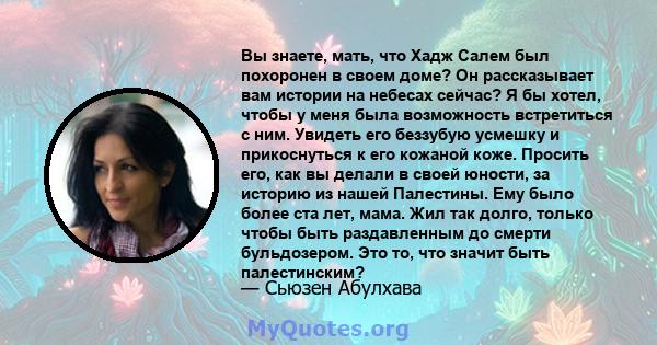 Вы знаете, мать, что Хадж Салем был похоронен в своем доме? Он рассказывает вам истории на небесах сейчас? Я бы хотел, чтобы у меня была возможность встретиться с ним. Увидеть его беззубую усмешку и прикоснуться к его