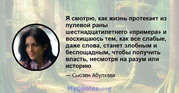 Я смотрю, как жизнь протекает из пулевой раны шестнадцатилетнего «примера» и восхищаюсь тем, как все слабые, даже слова, станет злобным и беспощадным, чтобы получить власть, несмотря на разум или историю