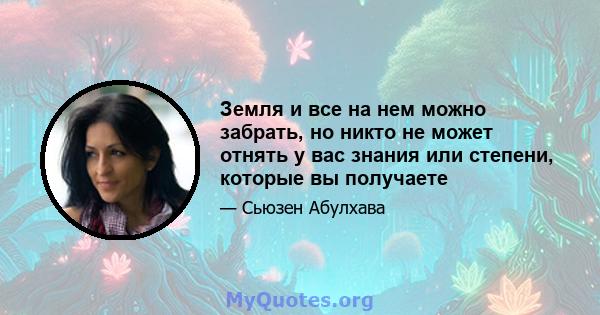 Земля и все на нем можно забрать, но никто не может отнять у вас знания или степени, которые вы получаете