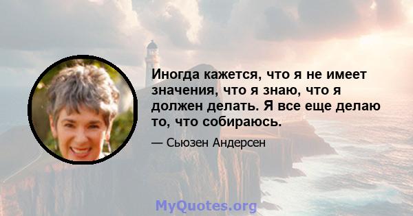 Иногда кажется, что я не имеет значения, что я знаю, что я должен делать. Я все еще делаю то, что собираюсь.