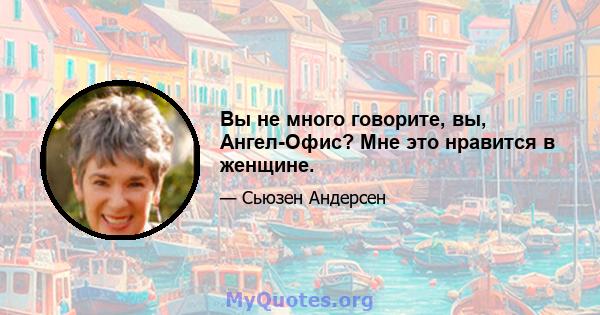 Вы не много говорите, вы, Ангел-Офис? Мне это нравится в женщине.