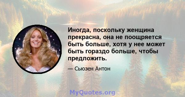 Иногда, поскольку женщина прекрасна, она не поощряется быть больше, хотя у нее может быть гораздо больше, чтобы предложить.