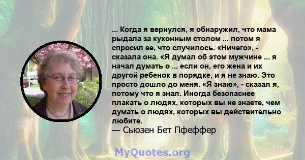 ... Когда я вернулся, я обнаружил, что мама рыдала за кухонным столом ... потом я спросил ее, что случилось. «Ничего», - сказала она. «Я думал об этом мужчине ... я начал думать о ... если он, его жена и их другой