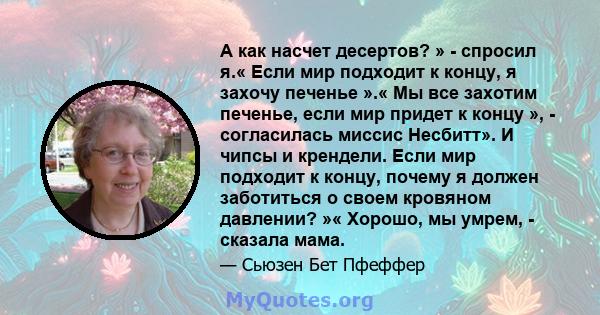 А как насчет десертов? » - спросил я.« Если мир подходит к концу, я захочу печенье ».« Мы все захотим печенье, если мир придет к концу », - согласилась миссис Несбитт». И чипсы и крендели. Если мир подходит к концу,