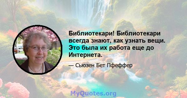 Библиотекари! Библиотекари всегда знают, как узнать вещи. Это была их работа еще до Интернета.