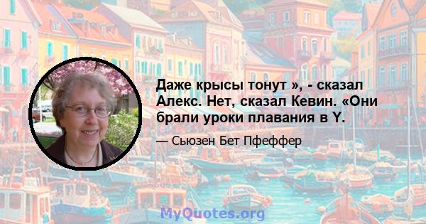 Даже крысы тонут », - сказал Алекс. Нет, сказал Кевин. «Они брали уроки плавания в Y.