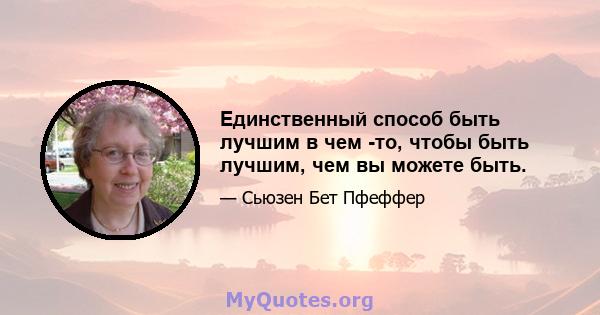 Единственный способ быть лучшим в чем -то, чтобы быть лучшим, чем вы можете быть.