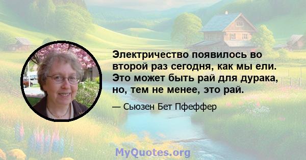 Электричество появилось во второй раз сегодня, как мы ели. Это может быть рай для дурака, но, тем не менее, это рай.