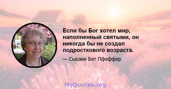 Если бы Бог хотел мир, наполненный святыми, он никогда бы не создал подросткового возраста.