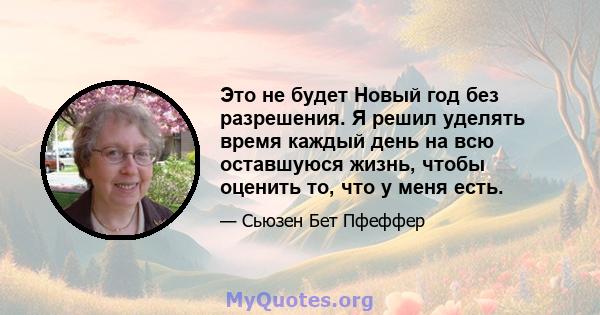 Это не будет Новый год без разрешения. Я решил уделять время каждый день на всю оставшуюся жизнь, чтобы оценить то, что у меня есть.