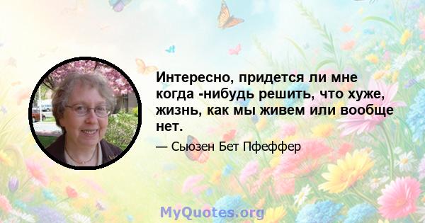 Интересно, придется ли мне когда -нибудь решить, что хуже, жизнь, как мы живем или вообще нет.