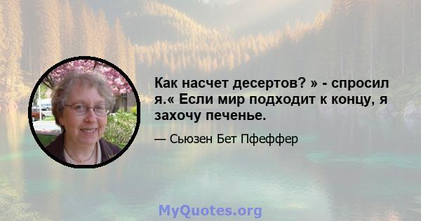 Как насчет десертов? » - спросил я.« Если мир подходит к концу, я захочу печенье.