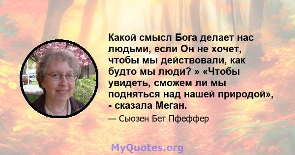 Какой смысл Бога делает нас людьми, если Он не хочет, чтобы мы действовали, как будто мы люди? » «Чтобы увидеть, сможем ли мы подняться над нашей природой», - сказала Меган.