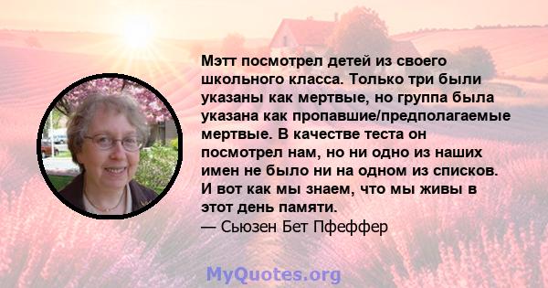 Мэтт посмотрел детей из своего школьного класса. Только три были указаны как мертвые, но группа была указана как пропавшие/предполагаемые мертвые. В качестве теста он посмотрел нам, но ни одно из наших имен не было ни