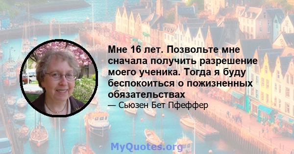 Мне 16 лет. Позвольте мне сначала получить разрешение моего ученика. Тогда я буду беспокоиться о пожизненных обязательствах