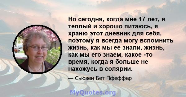 Но сегодня, когда мне 17 лет, я теплый и хорошо питаюсь, я храню этот дневник для себя, поэтому я всегда могу вспомнить жизнь, как мы ее знали, жизнь, как мы его знаем, какое -то время, когда я больше не нахожусь в