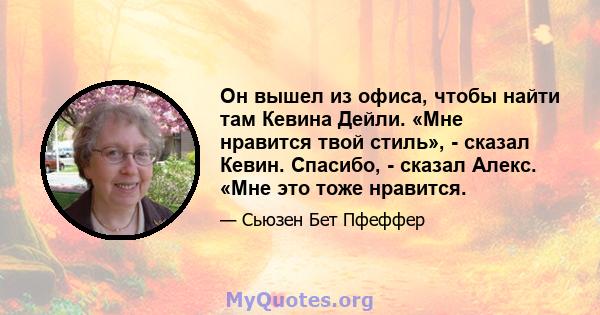 Он вышел из офиса, чтобы найти там Кевина Дейли. «Мне нравится твой стиль», - сказал Кевин. Спасибо, - сказал Алекс. «Мне это тоже нравится.