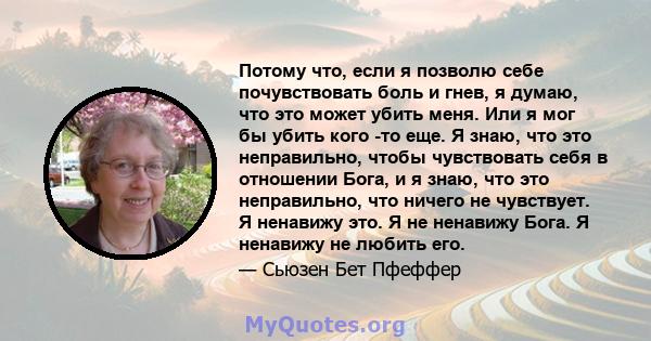 Потому что, если я позволю себе почувствовать боль и гнев, я думаю, что это может убить меня. Или я мог бы убить кого -то еще. Я знаю, что это неправильно, чтобы чувствовать себя в отношении Бога, и я знаю, что это