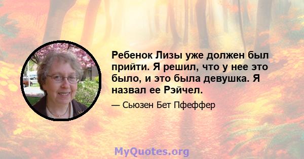 Ребенок Лизы уже должен был прийти. Я решил, что у нее это было, и это была девушка. Я назвал ее Рэйчел.