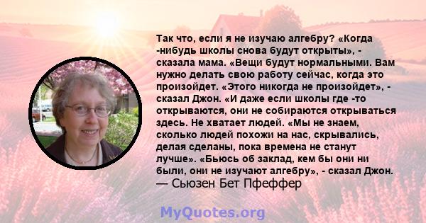 Так что, если я не изучаю алгебру? «Когда -нибудь школы снова будут открыты», - сказала мама. «Вещи будут нормальными. Вам нужно делать свою работу сейчас, когда это произойдет. «Этого никогда не произойдет», - сказал