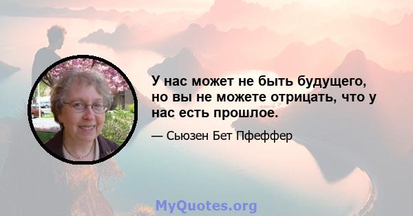 У нас может не быть будущего, но вы не можете отрицать, что у нас есть прошлое.