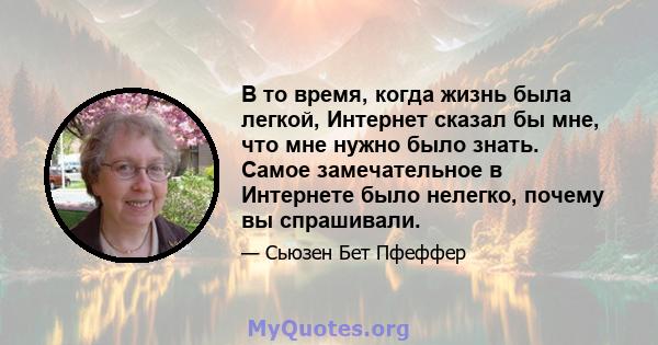 В то время, когда жизнь была легкой, Интернет сказал бы мне, что мне нужно было знать. Самое замечательное в Интернете было нелегко, почему вы спрашивали.