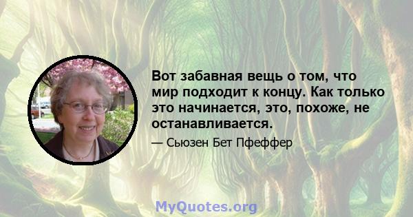 Вот забавная вещь о том, что мир подходит к концу. Как только это начинается, это, похоже, не останавливается.