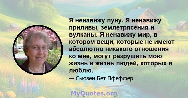 Я ненавижу луну. Я ненавижу приливы, землетрясения и вулканы. Я ненавижу мир, в котором вещи, которые не имеют абсолютно никакого отношения ко мне, могут разрушить мою жизнь и жизнь людей, которых я люблю.