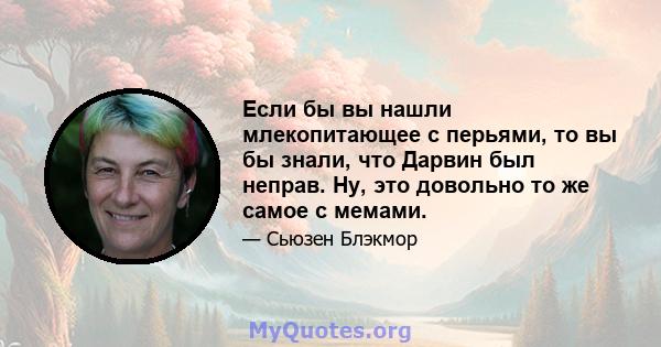 Если бы вы нашли млекопитающее с перьями, то вы бы знали, что Дарвин был неправ. Ну, это довольно то же самое с мемами.