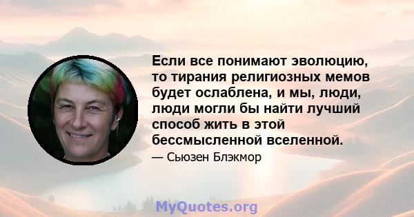 Если все понимают эволюцию, то тирания религиозных мемов будет ослаблена, и мы, люди, люди могли бы найти лучший способ жить в этой бессмысленной вселенной.