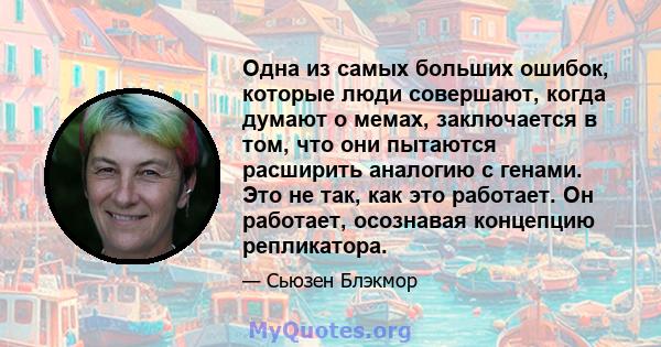 Одна из самых больших ошибок, которые люди совершают, когда думают о мемах, заключается в том, что они пытаются расширить аналогию с генами. Это не так, как это работает. Он работает, осознавая концепцию репликатора.